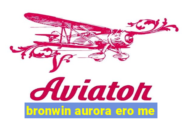 bronwin aurora ero me